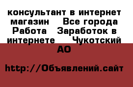 консультант в интернет магазин  - Все города Работа » Заработок в интернете   . Чукотский АО